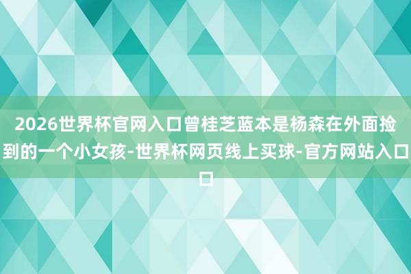 2026世界杯官网入口曾桂芝蓝本是杨森在外面捡到的一个小女孩-世界杯网页线上买球-官方网站入口
