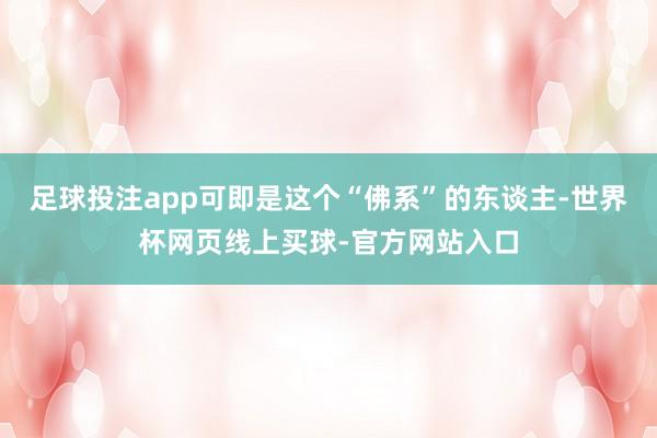 足球投注app可即是这个“佛系”的东谈主-世界杯网页线上买球-官方网站入口