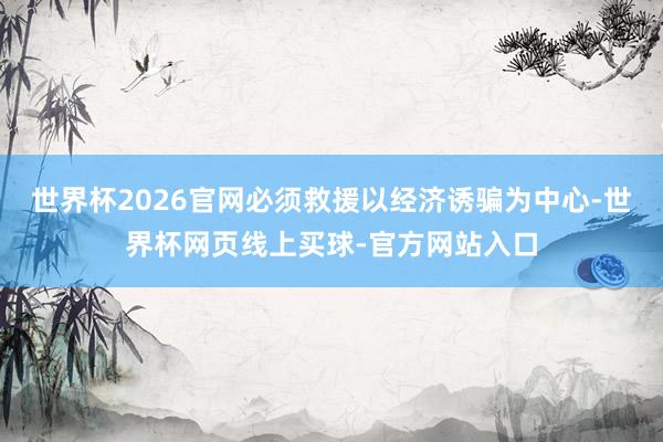 世界杯2026官网必须救援以经济诱骗为中心-世界杯网页线上买球-官方网站入口
