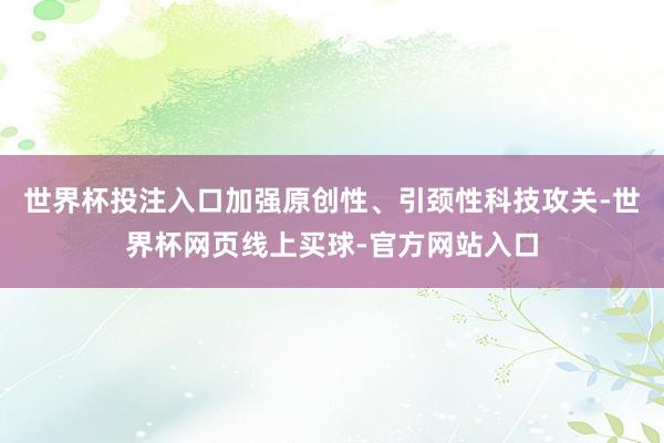 世界杯投注入口加强原创性、引颈性科技攻关-世界杯网页线上买球-官方网站入口