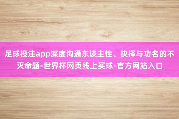 足球投注app深度沟通东谈主性、抉择与功名的不灭命题-世界杯网页线上买球-官方网站入口