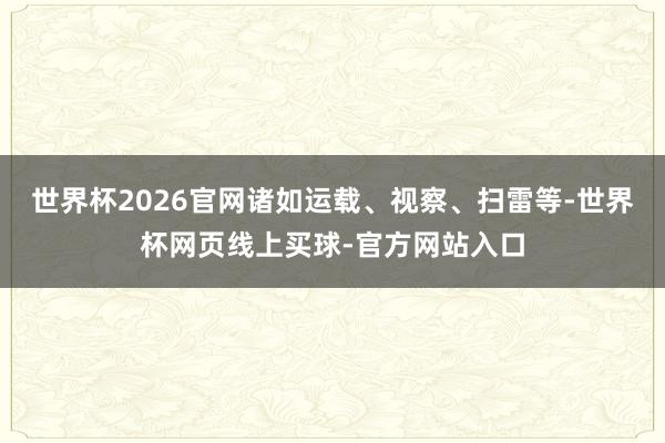 世界杯2026官网诸如运载、视察、扫雷等-世界杯网页线上买球-官方网站入口