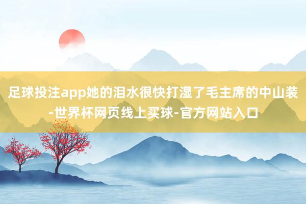 足球投注app她的泪水很快打湿了毛主席的中山装-世界杯网页线上买球-官方网站入口