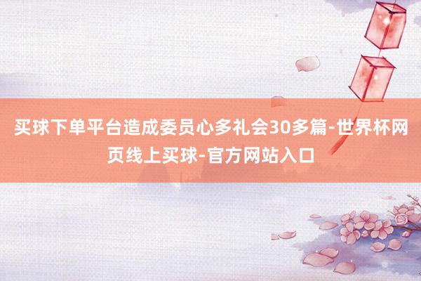 买球下单平台造成委员心多礼会30多篇-世界杯网页线上买球-官方网站入口