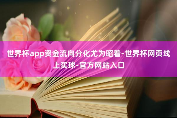 世界杯app资金流向分化尤为昭着-世界杯网页线上买球-官方网站入口