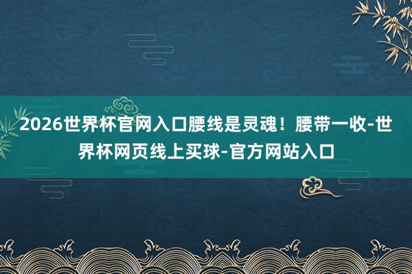 2026世界杯官网入口腰线是灵魂！腰带一收-世界杯网页线上买球-官方网站入口