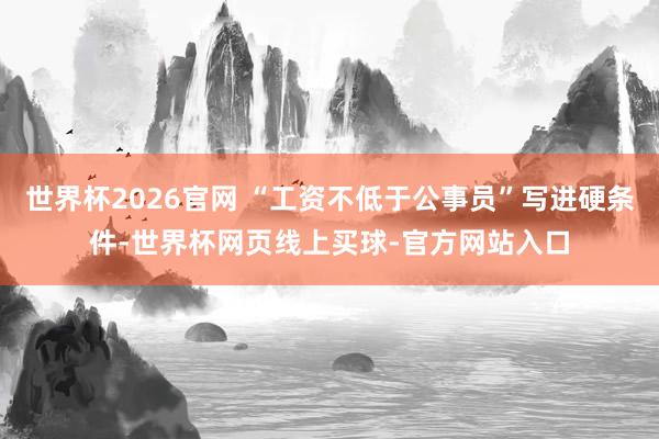 世界杯2026官网 “工资不低于公事员”写进硬条件-世界杯网页线上买球-官方网站入口