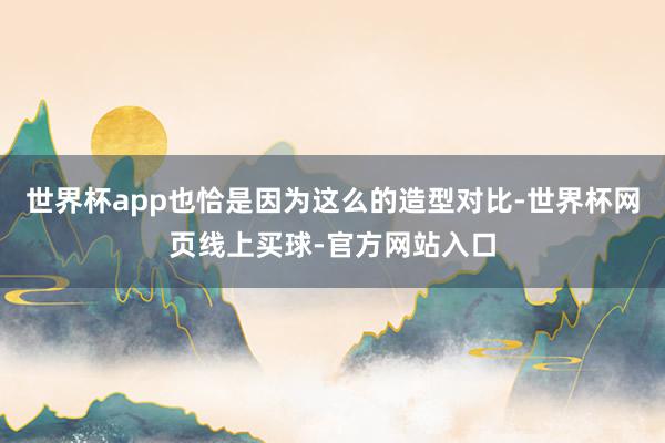 世界杯app也恰是因为这么的造型对比-世界杯网页线上买球-官方网站入口