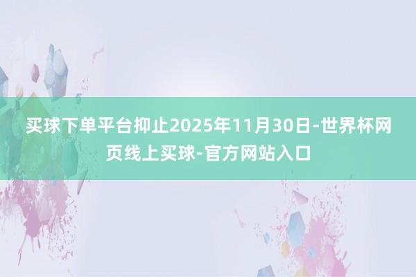 买球下单平台抑止2025年11月30日-世界杯网页线上买球-官方网站入口