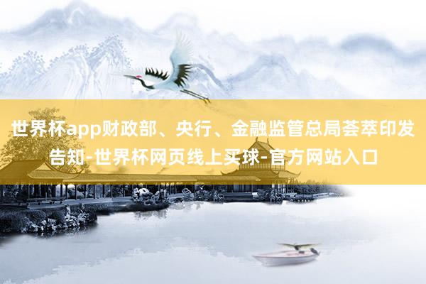 世界杯app财政部、央行、金融监管总局荟萃印发告知-世界杯网页线上买球-官方网站入口