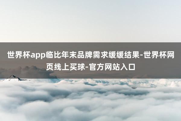世界杯app临比年末品牌需求缓缓结果-世界杯网页线上买球-官方网站入口