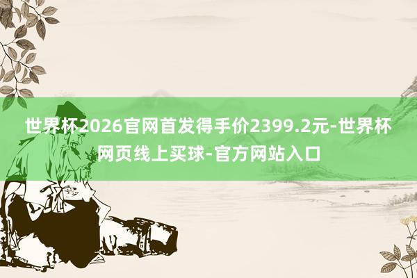 世界杯2026官网首发得手价2399.2元-世界杯网页线上买球-官方网站入口