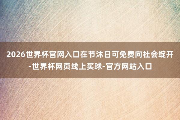 2026世界杯官网入口在节沐日可免费向社会绽开-世界杯网页线上买球-官方网站入口
