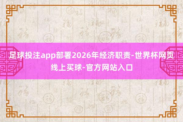 足球投注app部署2026年经济职责-世界杯网页线上买球-官方网站入口