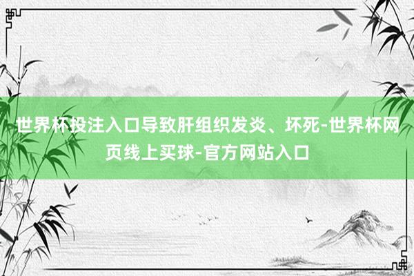 世界杯投注入口导致肝组织发炎、坏死-世界杯网页线上买球-官方网站入口