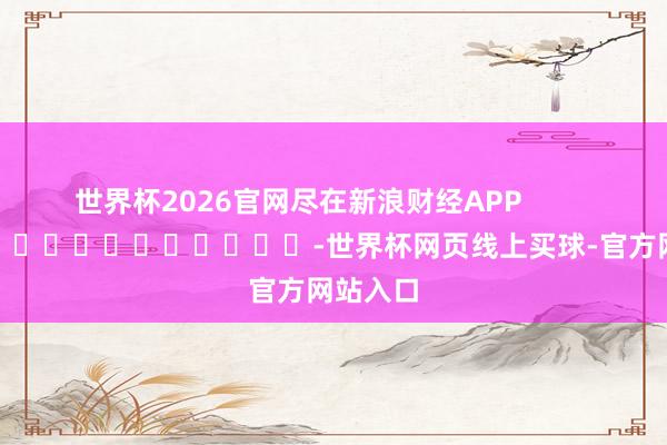 世界杯2026官网尽在新浪财经APP            													-世界杯网页线上买球-官方网站入口