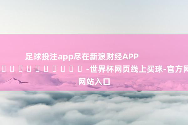 足球投注app尽在新浪财经APP            													-世界杯网页线上买球-官方网站入口
