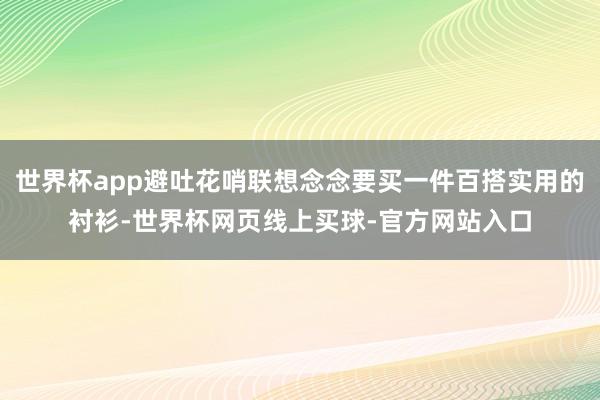世界杯app避吐花哨联想念念要买一件百搭实用的衬衫-世界杯网页线上买球-官方网站入口