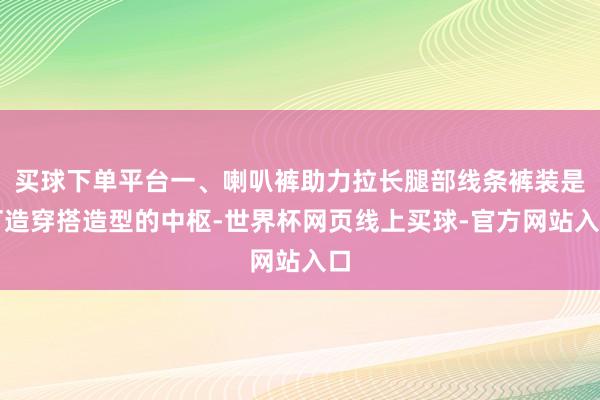 买球下单平台一、喇叭裤助力拉长腿部线条裤装是打造穿搭造型的中枢-世界杯网页线上买球-官方网站入口