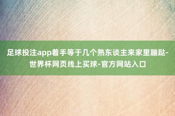 足球投注app着手等于几个熟东谈主来家里蹦跶-世界杯网页线上买球-官方网站入口