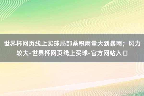世界杯网页线上买球局部蓄积雨量大到暴雨；风力较大-世界杯网页线上买球-官方网站入口