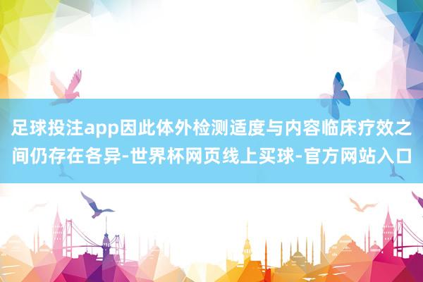 足球投注app因此体外检测适度与内容临床疗效之间仍存在各异-世界杯网页线上买球-官方网站入口
