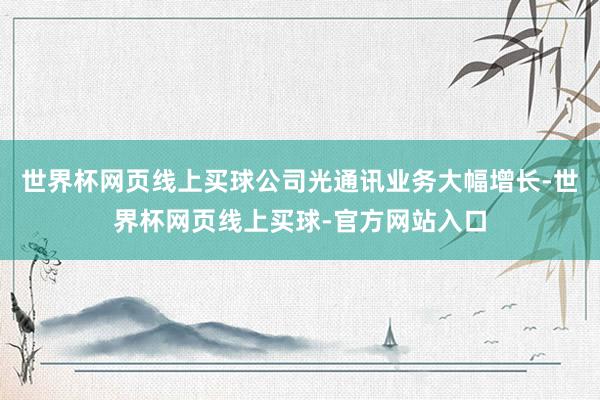 世界杯网页线上买球公司光通讯业务大幅增长-世界杯网页线上买球-官方网站入口