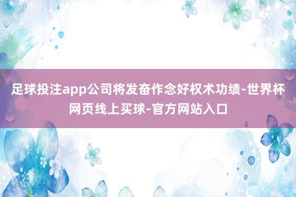 足球投注app公司将发奋作念好权术功绩-世界杯网页线上买球-官方网站入口