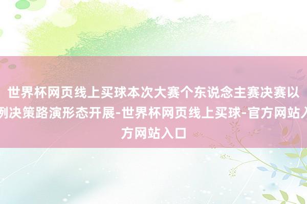 世界杯网页线上买球本次大赛个东说念主赛决赛以案例决策路演形态开展-世界杯网页线上买球-官方网站入口