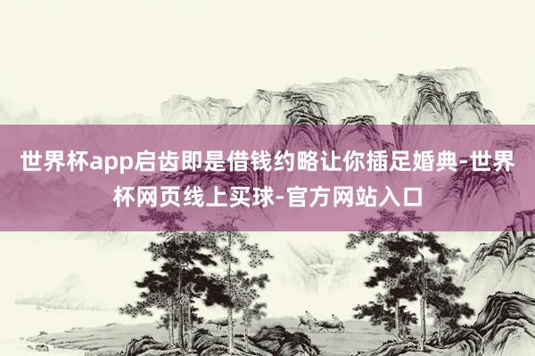 世界杯app启齿即是借钱约略让你插足婚典-世界杯网页线上买球-官方网站入口